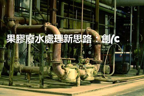 果膠廢水處理新思路：創(chuàng)新技術與環(huán)保效益的完美結合？